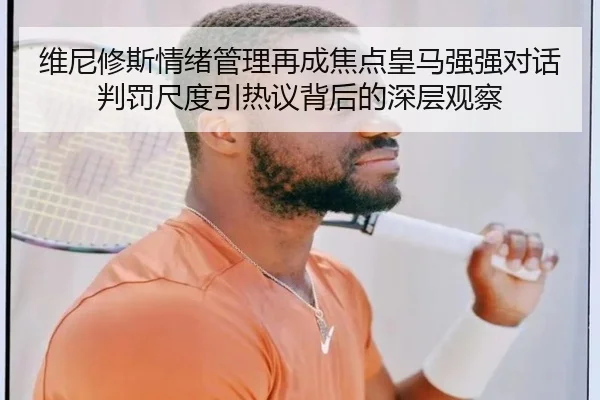 维尼修斯情绪管理再成焦点皇马强强对话判罚尺度引热议背后的深层观察